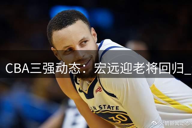 CBA三强动态：宏远迎老将回归 辽宁管理层再显神通 京粤外援争夺战打响